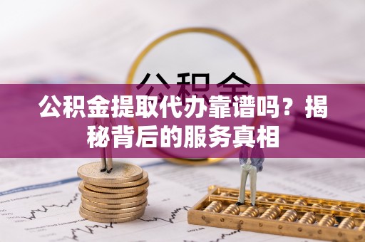 海东公积金提取代办靠谱吗？揭秘背后的服务真相