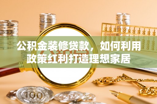 海东公积金装修贷款，如何利用政策红利打造理想家居