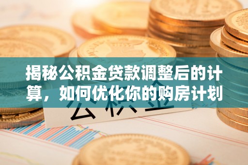 海东揭秘公积金贷款调整后的计算，如何优化你的购房计划