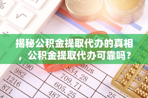 海东揭秘公积金提取代办的真相，公积金提取代办可靠吗？