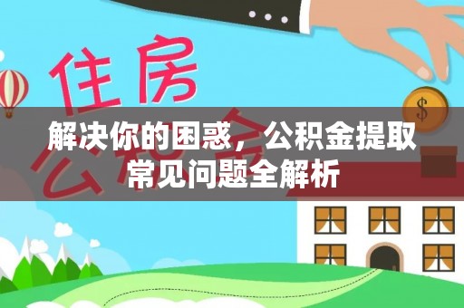 海东解决你的困惑，公积金提取常见问题全解析