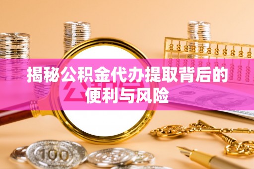 海东揭秘公积金代办提取背后的便利与风险