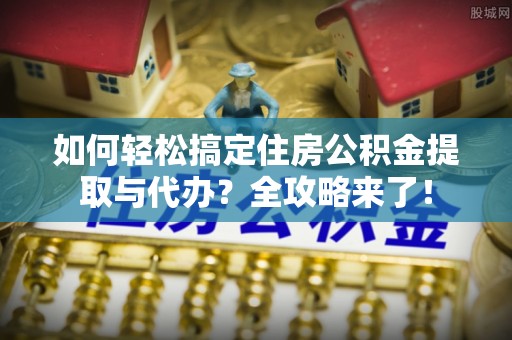 海东如何轻松搞定住房公积金提取与代办？全攻略来了！