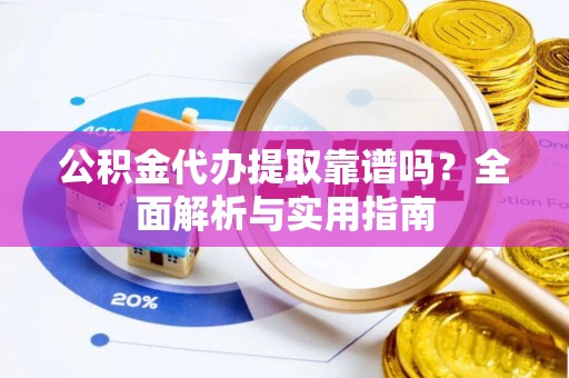 海东公积金代办提取靠谱吗？全面解析与实用指南