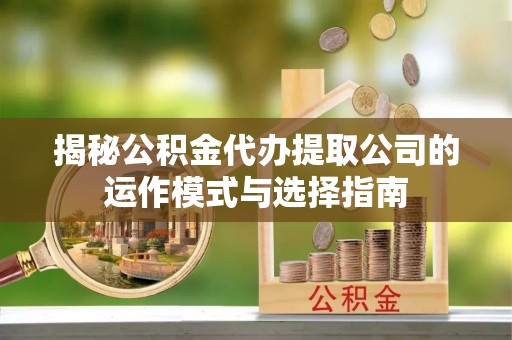 海东揭秘公积金代办提取公司的运作模式与选择指南