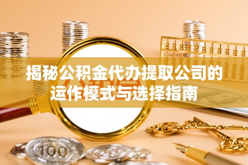 海东揭秘公积金代办提取公司的运作模式与选择指南