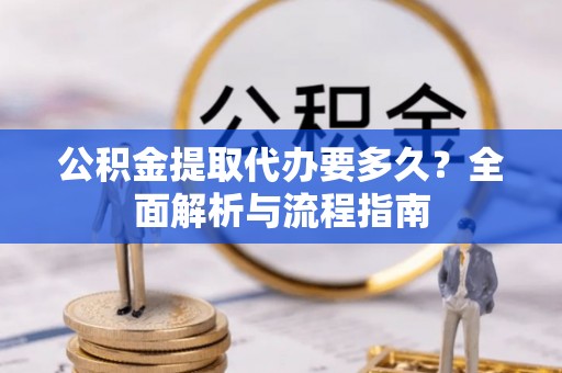 海东公积金提取代办要多久？全面解析与流程指南