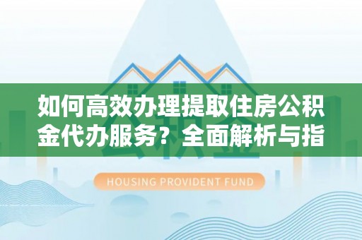 海东如何高效办理提取住房公积金代办服务？全面解析与指南