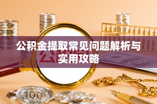 海东公积金提取常见问题解析与实用攻略