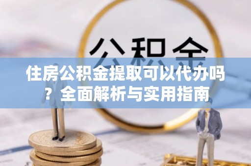 海东住房公积金提取可以代办吗？全面解析与实用指南