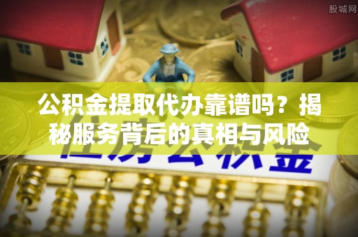 海东公积金提取代办靠谱吗？揭秘服务背后的真相与风险