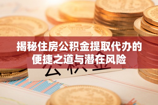 海东揭秘住房公积金提取代办的便捷之道与潜在风险