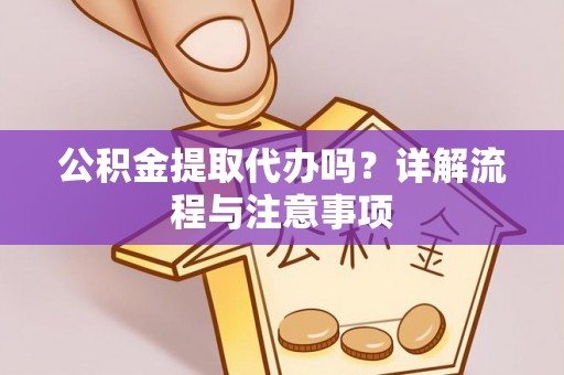 海东公积金提取代办吗？详解流程与注意事项