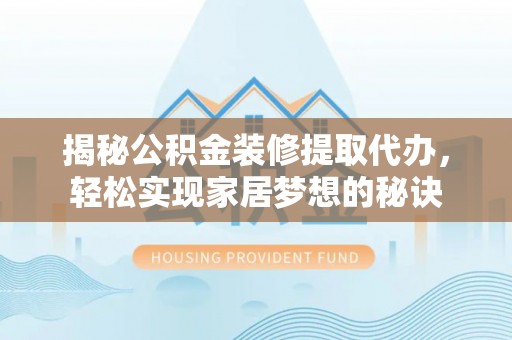 海东揭秘公积金装修提取代办，轻松实现家居梦想的秘诀