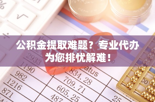 海东公积金提取难题？专业代办为您排忧解难！