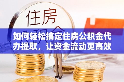 海东如何轻松搞定住房公积金代办提取，让资金流动更高效