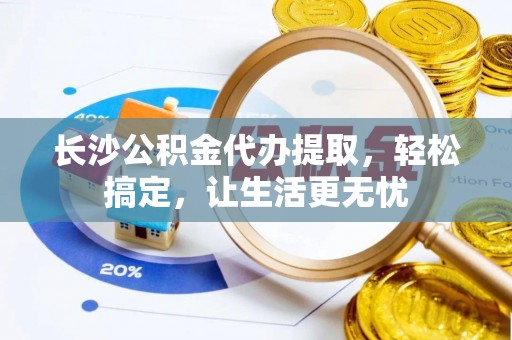 海东长沙公积金代办提取，轻松搞定，让生活更无忧