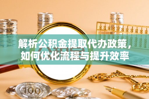 海东解析公积金提取代办政策，如何优化流程与提升效率