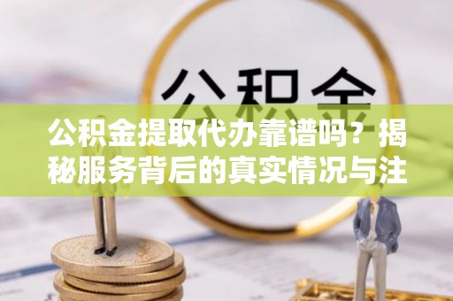 海东公积金提取代办靠谱吗？揭秘服务背后的真实情况与注意事项