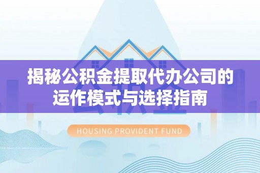 海东揭秘公积金提取代办公司的运作模式与选择指南