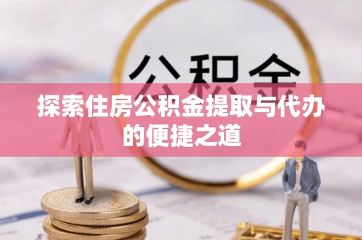 海东探索住房公积金提取与代办的便捷之道