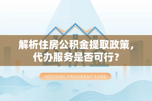 海东解析住房公积金提取政策，代办服务是否可行？