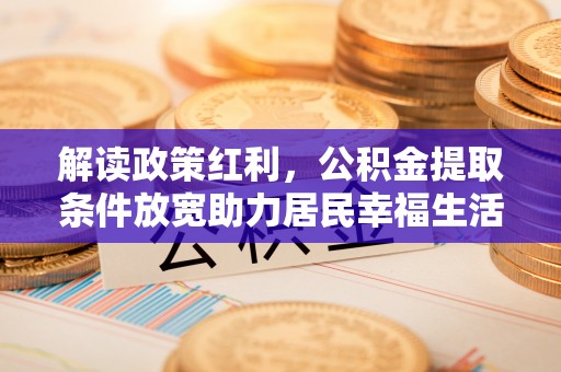 海东解读政策红利，公积金提取条件放宽助力居民幸福生活