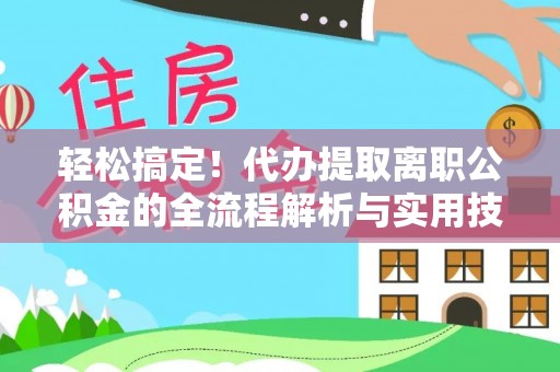 海东轻松搞定！代办提取离职公积金的全流程解析与实用技巧