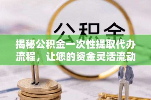 海东揭秘公积金一次性提取代办流程，让您的资金灵活流动