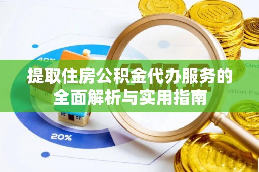海东提取住房公积金代办服务的全面解析与实用指南