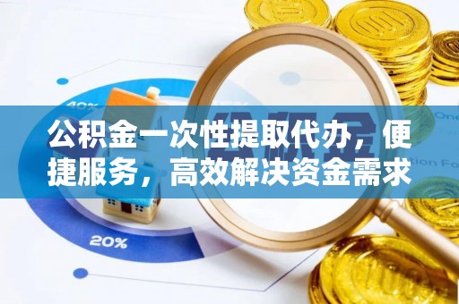海东公积金一次性提取代办，便捷服务，高效解决资金需求