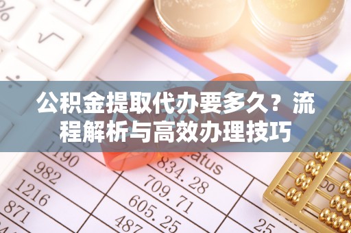 海东公积金提取代办要多久？流程解析与高效办理技巧