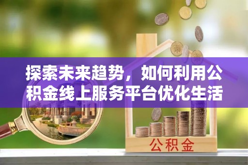 海东探索未来趋势，如何利用公积金线上服务平台优化生活