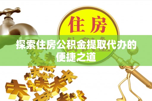 海东探索住房公积金提取代办的便捷之道
