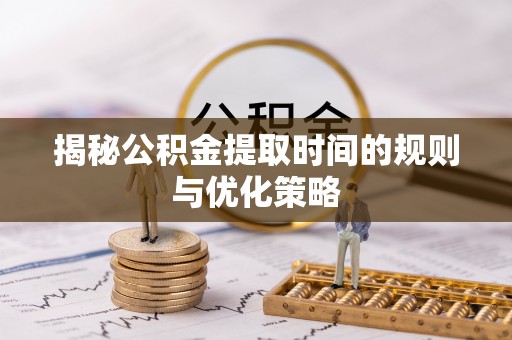 海东揭秘公积金提取时间的规则与优化策略
