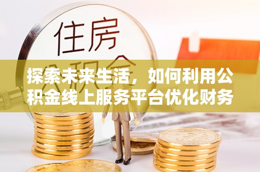 海东探索未来生活，如何利用公积金线上服务平台优化财务管理