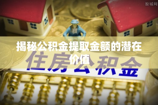 海东揭秘公积金提取金额的潜在价值