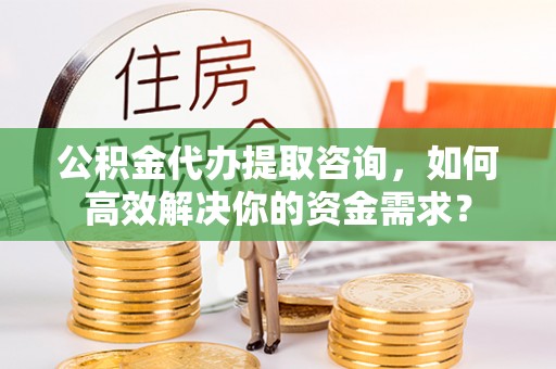 海东公积金代办提取咨询，如何高效解决你的资金需求？