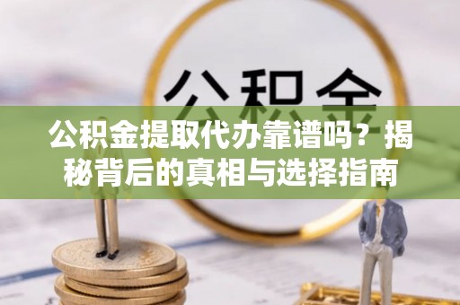 海东公积金提取代办靠谱吗？揭秘背后的真相与选择指南