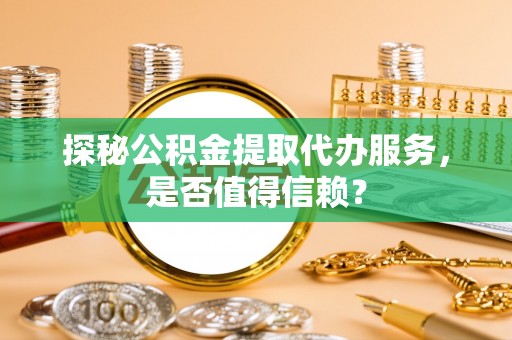 海东探秘公积金提取代办服务，是否值得信赖？