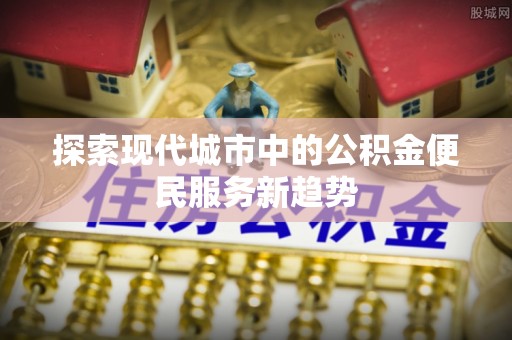 海东探索现代城市中的公积金便民服务新趋势