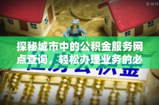 海东探秘城市中的公积金服务网点查询，轻松办理业务的必备指南