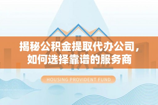 海东揭秘公积金提取代办公司，如何选择靠谱的服务商