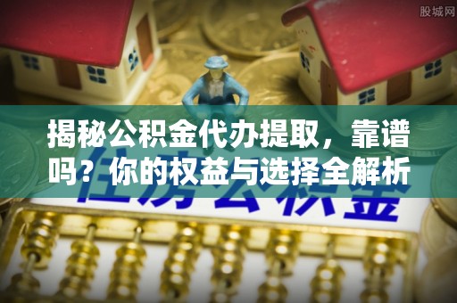 海东揭秘公积金代办提取，靠谱吗？你的权益与选择全解析