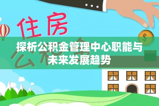 海东探析公积金管理中心职能与未来发展趋势