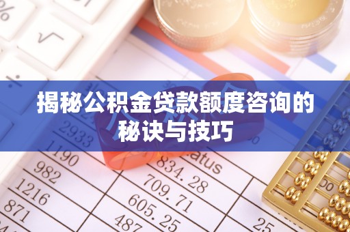 海东揭秘公积金贷款额度咨询的秘诀与技巧