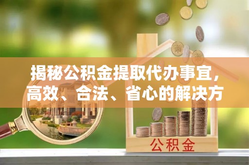 海东揭秘公积金提取代办事宜，高效、合法、省心的解决方案