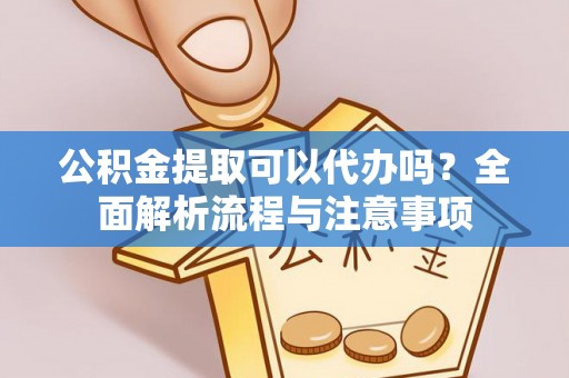 海东公积金提取可以代办吗？全面解析流程与注意事项