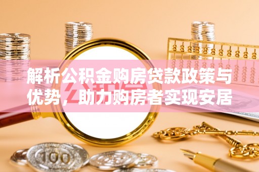 海东解析公积金购房贷款政策与优势，助力购房者实现安居梦想