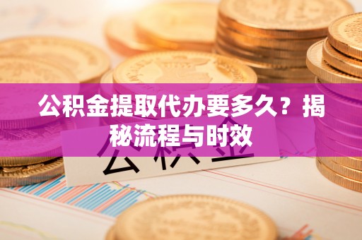 海东公积金提取代办要多久？揭秘流程与时效